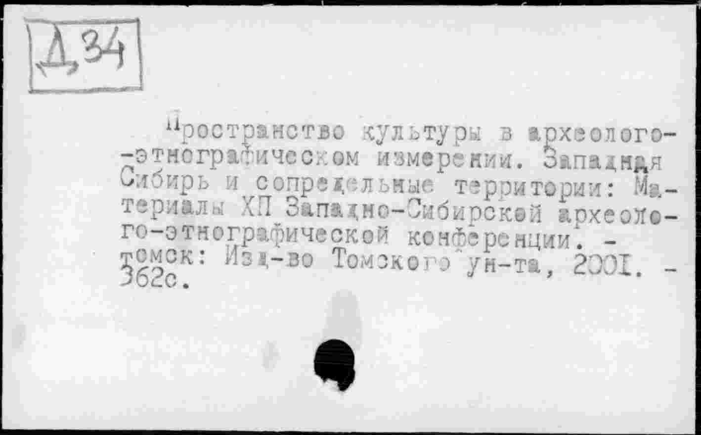 ﻿пространство культуры в архголого -этнографическом измерении. Западная Сибирь исопредельные территории: Ma териалы ХП Западно-Сибирской аохеолс го-этнографической конференции1. -тсмск: Лзд-во Томзког'о‘ун-та, 2301.